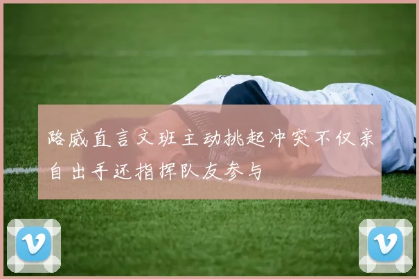 路威直言文班主动挑起冲突不仅亲自出手还指挥队友参与