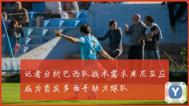 记者分析巴西队战术需求库尼亚应成为首发多面手助力球队