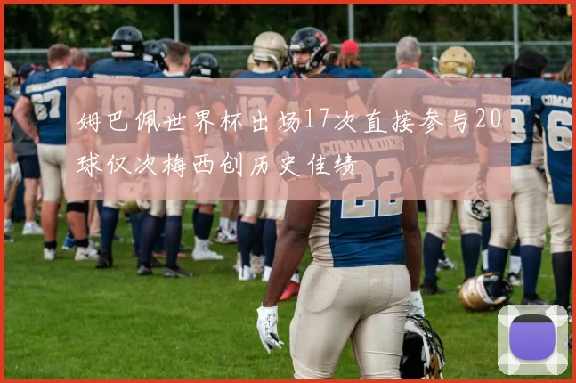 姆巴佩世界杯出场17次直接参与20球仅次梅西创历史佳绩