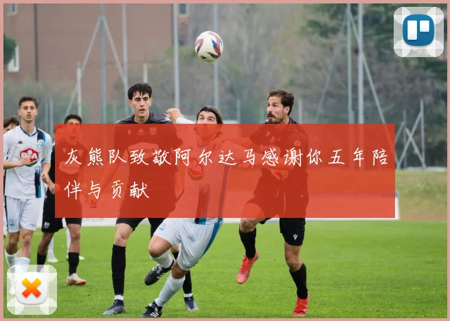 灰熊队致敬阿尔达马感谢你五年陪伴与贡献