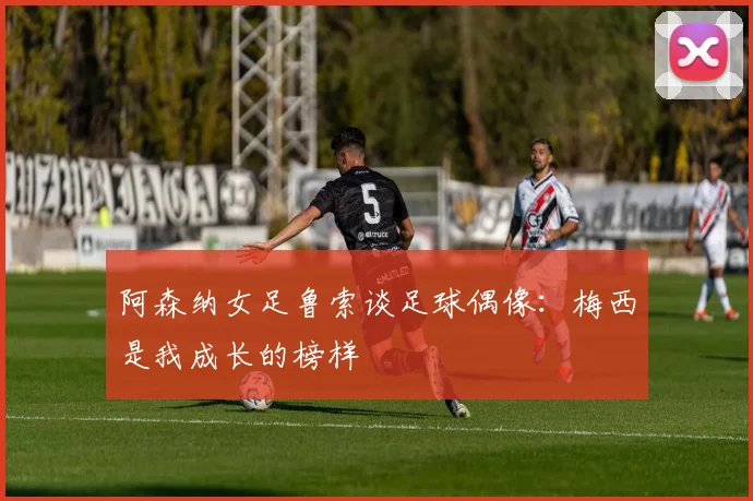 阿森纳女足鲁索谈足球偶像：梅西是我成长的榜样
