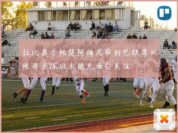 拉比奥于帕楚阿梅尼萨利巴缺席训练母亲探班未能见面引关注