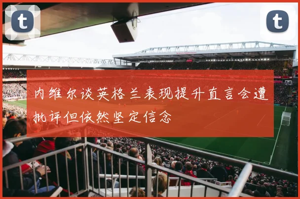 内维尔谈英格兰表现提升直言会遭批评但依然坚定信念