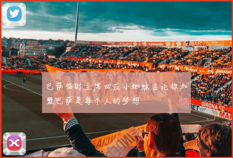 巴萨临时主席回应小蜘蛛言论称加盟巴萨是每个人的梦想