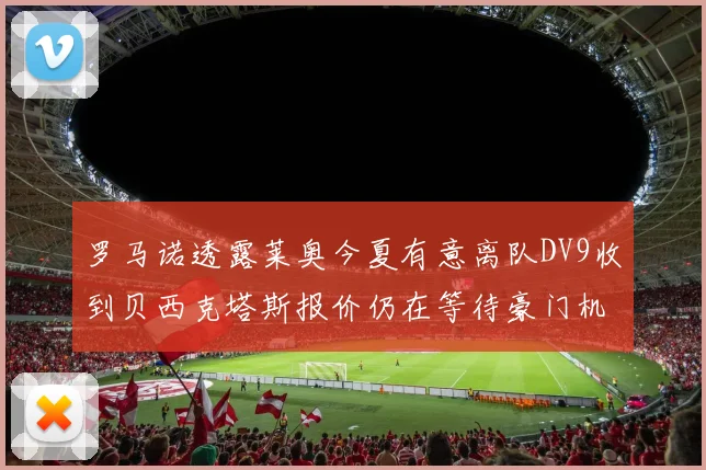 罗马诺透露莱奥今夏有意离队DV9收到贝西克塔斯报价仍在等待豪门机会