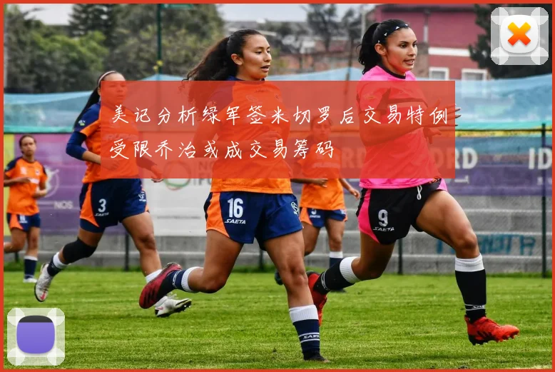 美记分析绿军签米切罗后交易特例受限乔治或成交易筹码