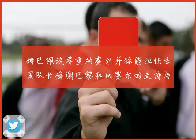 姆巴佩谈尊重纳赛尔并称能担任法国队长感谢巴黎和纳赛尔的支持与帮助