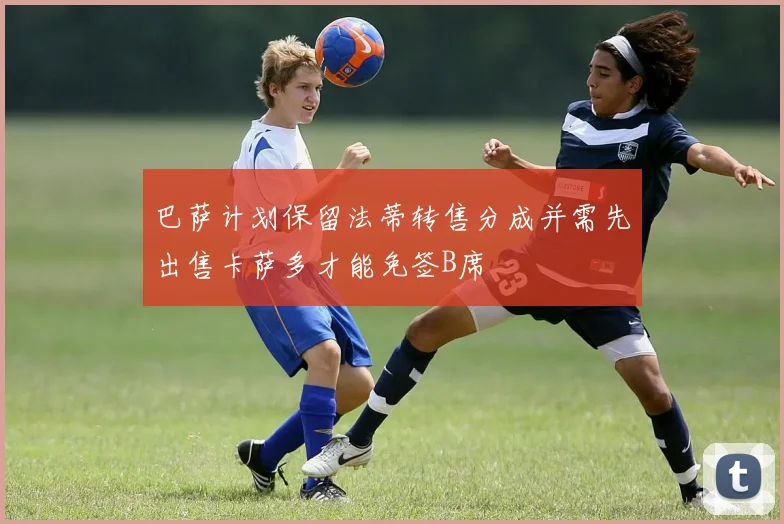 巴萨计划保留法蒂转售分成并需先出售卡萨多才能免签B席