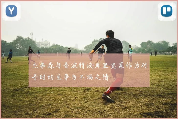 杰弗森与香波特谈库里克莱作为对手时的竞争与不满之情