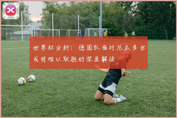世界杯分析：德国队面对厄瓜多尔或将难以取胜的深度解读