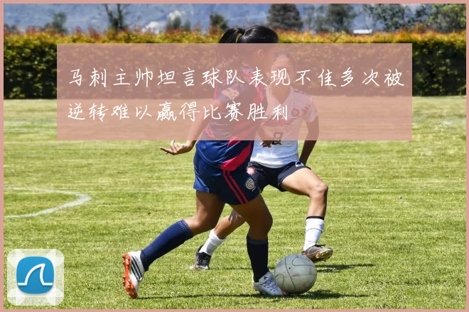 马刺主帅坦言球队表现不佳多次被逆转难以赢得比赛胜利